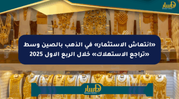 «انتعاش الاستثمار» في الذهب بالصين وسط «تراجع الاستهلاك» خلال الربع الأول 2025
